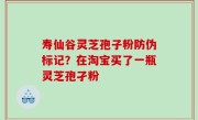 寿仙谷灵芝孢子粉防伪标记？在淘宝买了一瓶灵芝孢孑粉