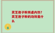 灵芝孢子粉阴虚内热？灵芝孢子粉的功效是什么