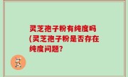 灵芝孢子粉有纯度吗 (灵芝孢子粉是否存在纯度问题？