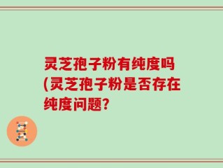灵芝孢子粉有纯度吗 (灵芝孢子粉是否存在纯度问题？