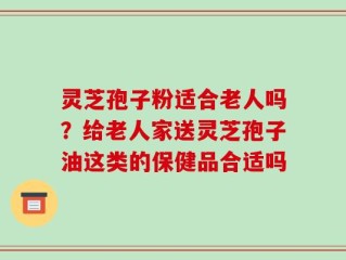灵芝孢子粉适合老人吗？给老人家送灵芝孢子油这类的保健品合适吗