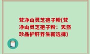 梵净山灵芝孢子粉(梵净山灵芝孢子粉：天然珍品护肝养生新选择)