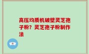 高压均质机破壁灵芝孢子粉？灵芝孢子粉制作法