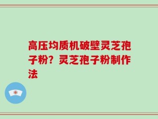 高压均质机破壁灵芝孢子粉？灵芝孢子粉制作法