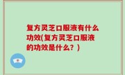 复方灵芝口服液有什么功效(复方灵芝口服液的功效是什么？)