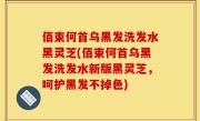 佰束何首乌黑发洗发水黑灵芝(佰束何首乌黑发洗发水新版黑灵芝，呵护黑发不掉色)