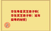 华东寿星灵芝孢子粉(华东灵芝孢子粉：延年益寿的秘密)