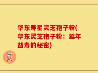 华东寿星灵芝孢子粉(华东灵芝孢子粉：延年益寿的秘密)