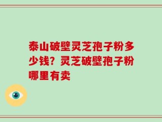 泰山破壁灵芝孢子粉多少钱？灵芝破壁孢子粉哪里有卖