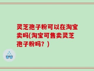 灵芝孢子粉可以在淘宝卖吗(淘宝可售卖灵芝孢子粉吗？)