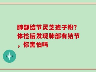 肺部结节灵芝孢子粉？体检后发现肺部有结节，你害怕吗