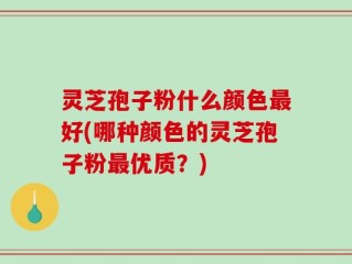 灵芝孢子粉什么颜色最好(哪种颜色的灵芝孢子粉最优质？)
