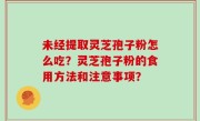 未经提取灵芝孢子粉怎么吃？灵芝孢子粉的食用方法和注意事项？