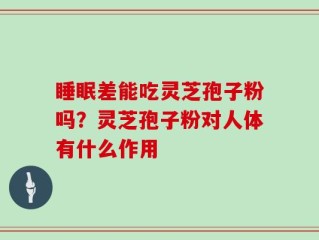 睡眠差能吃灵芝孢子粉吗？灵芝孢子粉对人体有什么作用