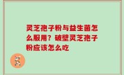 灵芝孢子粉与益生菌怎么服用？破壁灵芝孢子粉应该怎么吃