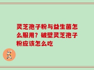 灵芝孢子粉与益生菌怎么服用？破壁灵芝孢子粉应该怎么吃