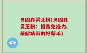贝因森灵芝粉(贝因森灵芝粉：提高免疫力、缓解疲劳的好帮手)