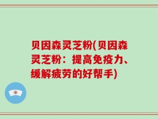 贝因森灵芝粉(贝因森灵芝粉：提高免疫力、缓解疲劳的好帮手)