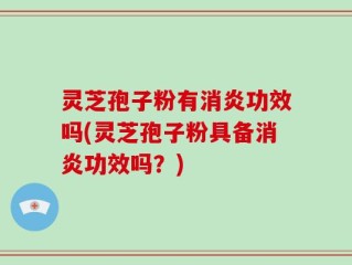 灵芝孢子粉有消炎功效吗(灵芝孢子粉具备消炎功效吗？)