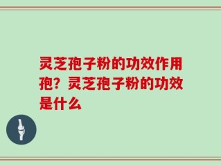 灵芝孢子粉的功效作用孢？灵芝孢子粉的功效是什么