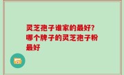 灵芝孢子谁家的最好？哪个牌子的灵芝孢子粉最好