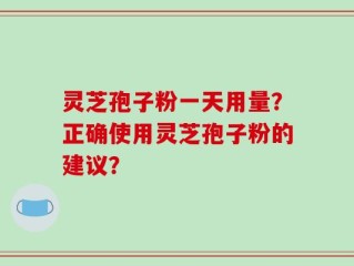 灵芝孢子粉一天用量？正确使用灵芝孢子粉的建议？