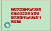 破壁灵芝孢子油软胶囊京东自营(京东自营破壁灵芝孢子油软胶囊特惠促销)