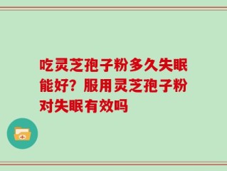 吃灵芝孢子粉多久失眠能好？服用灵芝孢子粉对失眠有效吗