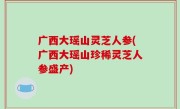 广西大瑶山灵芝人参(广西大瑶山珍稀灵芝人参盛产)
