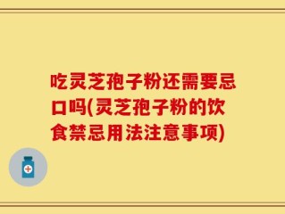 吃灵芝孢子粉还需要忌口吗(灵芝孢子粉的饮食禁忌用法注意事项)