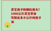 灵芝孢子粉颗粒很大？1000公斤灵芝萃体可取出多少公斤纯孢子油