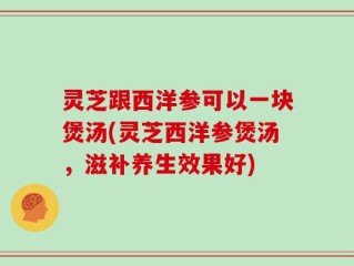 灵芝跟西洋参可以一块煲汤(灵芝西洋参煲汤，滋补养生效果好)