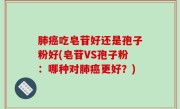 肺癌吃皂苷好还是孢子粉好(皂苷VS孢子粉：哪种对肺癌更好？)