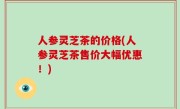 人参灵芝茶的价格(人参灵芝茶售价大幅优惠！)