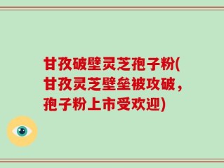 甘孜破壁灵芝孢子粉(甘孜灵芝壁垒被攻破，孢子粉上市受欢迎)