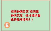 空间种满灵芝(空间里种满灵芝，做冷链销售业务能丰收吗？)