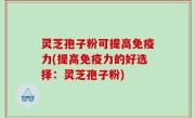 灵芝孢子粉可提高免疫力(提高免疫力的好选择：灵芝孢子粉)