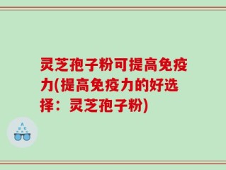 灵芝孢子粉可提高免疫力(提高免疫力的好选择：灵芝孢子粉)