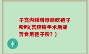子宫内膜增厚能吃孢子粉吗(宫腔镜手术后能否食用孢子粉？)