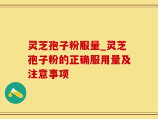 灵芝孢子粉服量_灵芝孢子粉的正确服用量及注意事项