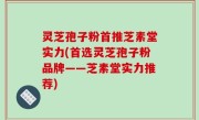灵芝孢子粉首推芝素堂实力(首选灵芝孢子粉品牌——芝素堂实力推荐)