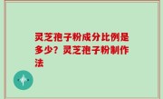 灵芝孢子粉成分比例是多少？灵芝孢子粉制作法