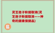 灵芝孢子粉提取液(灵芝孢子粉提取液——神奇的健康保健品)