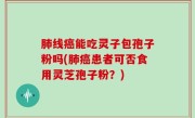 肺线癌能吃灵子包孢子粉吗(肺癌患者可否食用灵芝孢子粉？)