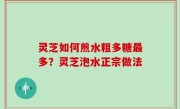 灵芝如何煎水粗多糖最多？灵芝泡水正宗做法