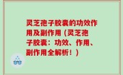 灵芝孢子胶囊的功效作用及副作用 (灵芝孢子胶囊：功效、作用、副作用全解析！)