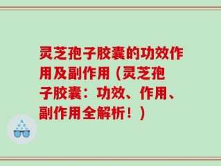 灵芝孢子胶囊的功效作用及副作用 (灵芝孢子胶囊：功效、作用、副作用全解析！)