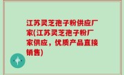 江苏灵芝孢子粉供应厂家(江苏灵芝孢子粉厂家供应，优质产品直接销售)