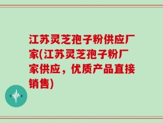 江苏灵芝孢子粉供应厂家(江苏灵芝孢子粉厂家供应，优质产品直接销售)