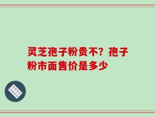 灵芝孢子粉贵不？孢子粉市面售价是多少